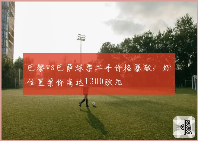 巴黎vs巴萨球票二手价格暴涨,好位置票价高达1300欧元