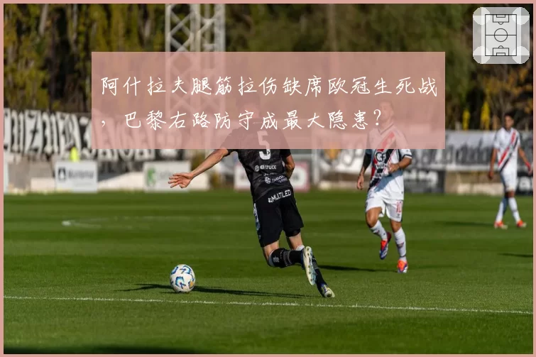 阿什拉夫腿筋拉伤缺席欧冠生死战，巴黎右路防守成最大隐患？