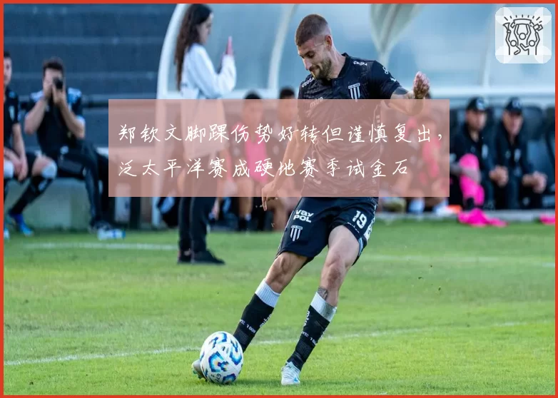 郑钦文脚踝伤势好转但谨慎复出，泛太平洋赛成硬地赛季试金石