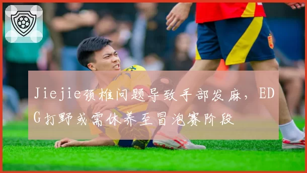 Jiejie颈椎问题导致手部发麻，EDG打野或需休养至冒泡赛阶段