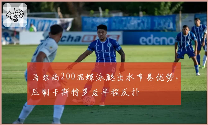 马尔尚200混蝶泳腿出水节奏优势,压制卡斯特罗后半程反扑