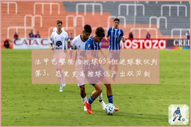 法甲巴黎场均控球65%但进球数仅列第3,恩里克高控球低产出双刃剑