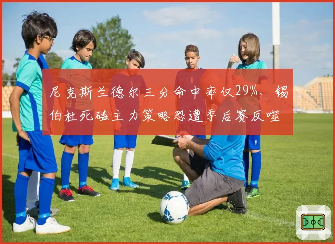 尼克斯兰德尔三分命中率仅29%，锡伯杜死磕主力策略恐遭季后赛反噬？