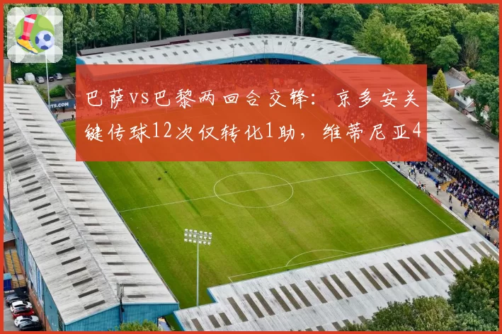 巴萨vs巴黎两回合交锋:京多安关键传球12次仅转化1助,维蒂尼亚4次直塞造2球效率碾压